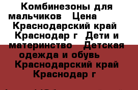 Комбинезоны для мальчиков › Цена ­ 500 - Краснодарский край, Краснодар г. Дети и материнство » Детская одежда и обувь   . Краснодарский край,Краснодар г.